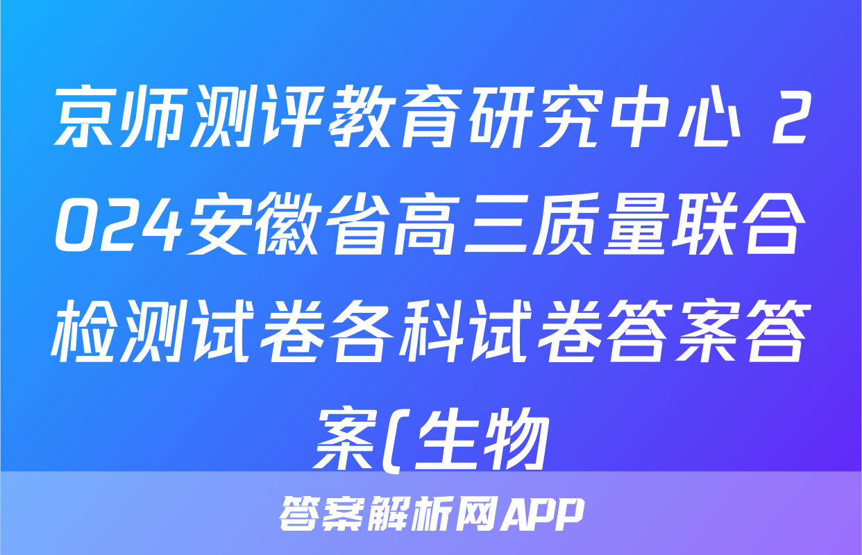 京师测评教育研究中心 2024安徽省高三质量联合检测试卷各科试卷答案答案(生物)